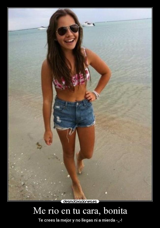 Me rio en tu cara, bonita - Te crees la mejor y no llegas ni a mierda -_-!