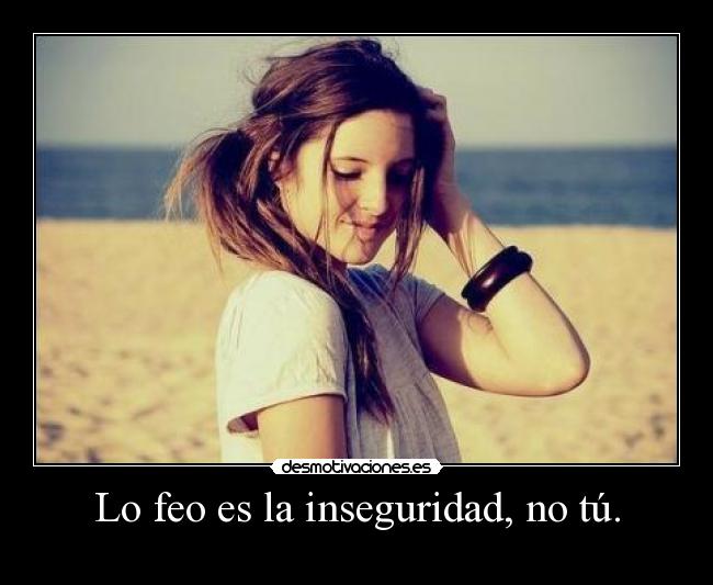 Lo feo es la inseguridad, no tú. - 