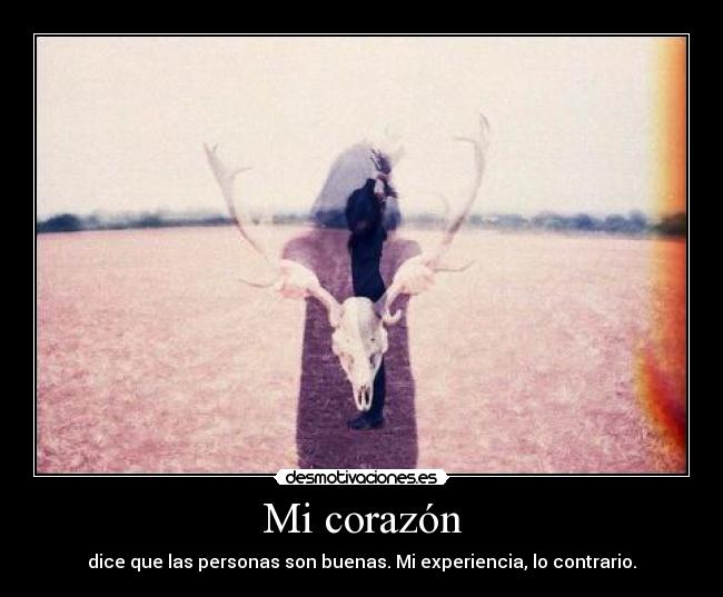 Mi corazón - dice que las personas son buenas. Mi experiencia, lo contrario.