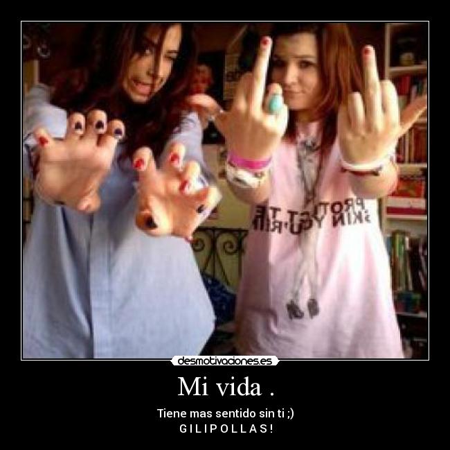Mi vida . - Tiene mas sentido sin ti ;)
G I L I P O L L A S !