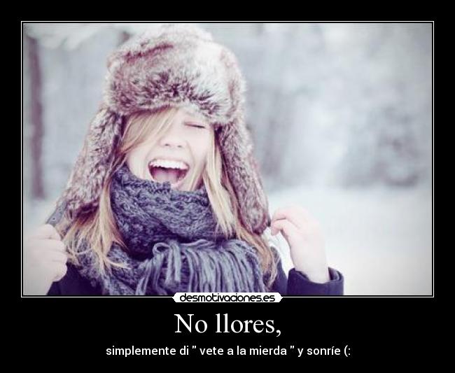 No llores, - simplemente di vete a la mierda y sonríe (: