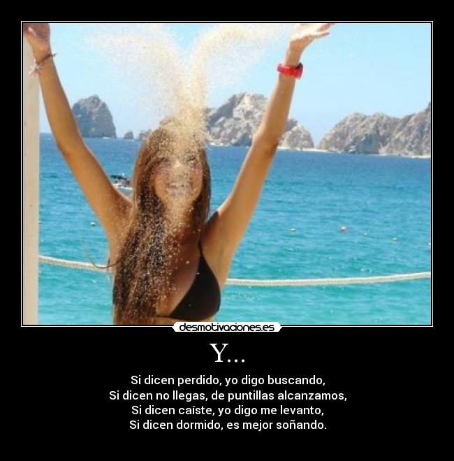 Y... - Si dicen perdido, yo digo buscando,
Si dicen no llegas, de puntillas alcanzamos,
Si dicen caíste, yo digo me levanto,
Si dicen dormido, es mejor soñando.