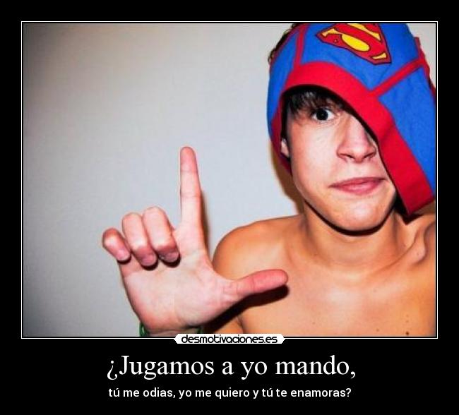 ¿Jugamos a yo mando, - tú me odias, yo me quiero y tú te enamoras?