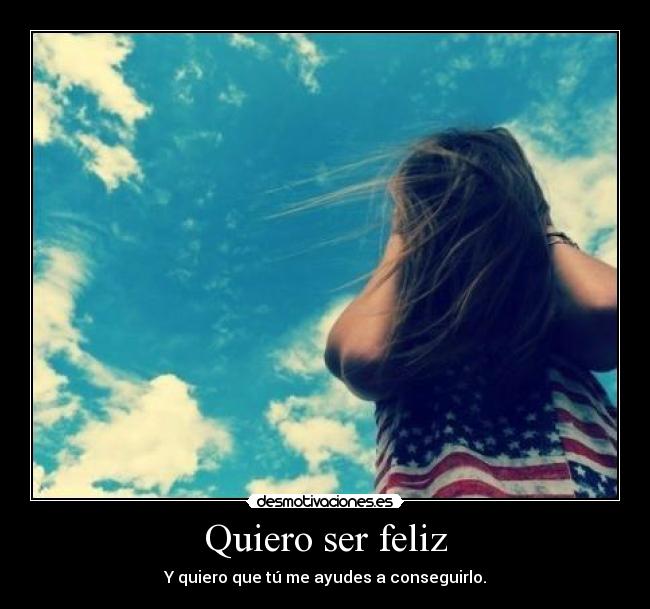 Quiero ser feliz - Y quiero que tú me ayudes a conseguirlo.