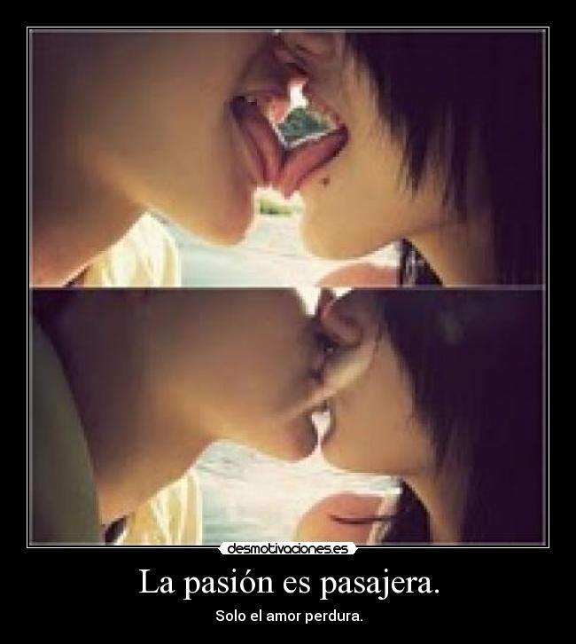 La pasión es pasajera. - Solo el amor perdura.