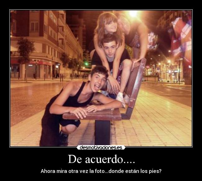 De acuerdo.... - Ahora mira otra vez la foto...donde están los pies?