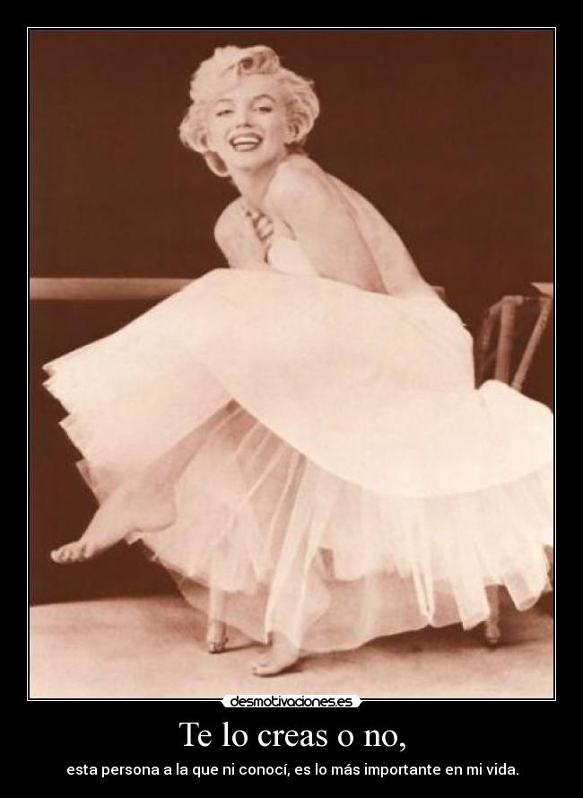 Te lo creas o no, - esta persona a la que ni conocí, es lo más importante en mi vida.