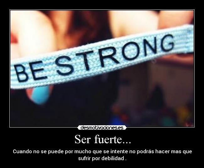 Ser fuerte... - Cuando no se puede por mucho que se intente no podrás hacer mas que
sufrir por debilidad .