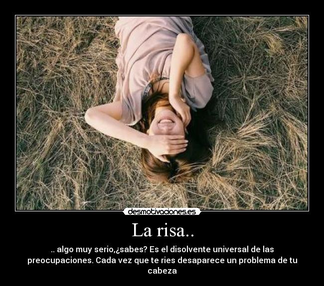 La risa.. - .. algo muy serio,¿sabes? Es el disolvente universal de las
preocupaciones. Cada vez que te ries desaparece un problema de tu
cabeza