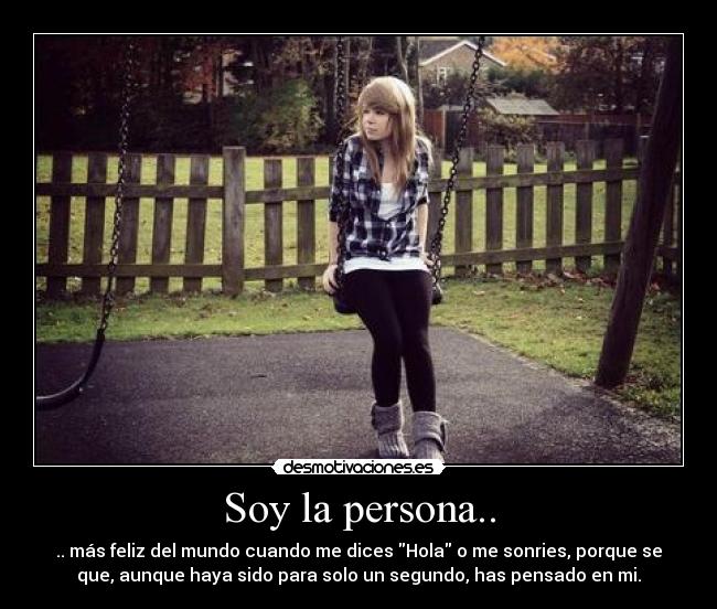 Soy la persona.. - .. más feliz del mundo cuando me dices Hola o me sonries, porque se
que, aunque haya sido para solo un segundo, has pensado en mi.