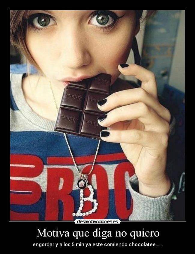 Motiva que diga no quiero - engordar y a los 5 min ya este comiendo chocolatee......