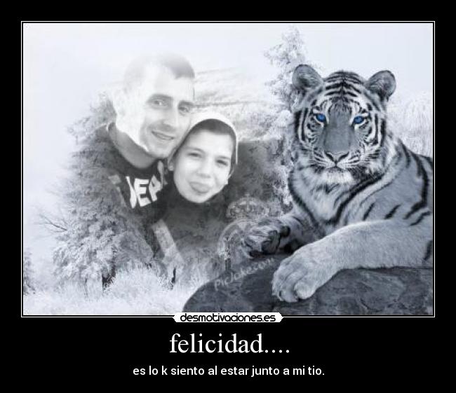 felicidad.... - es lo k siento al estar junto a mi tio.