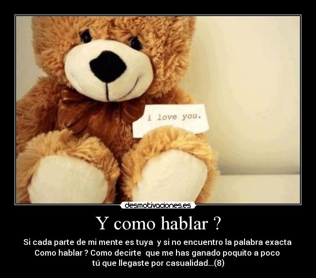Y como hablar ? - Si cada parte de mi mente es tuya y si no encuentro la palabra exacta
Como hablar ? Como decirte que me has ganado poquito a poco
tú que llegaste por casualidad...(8)