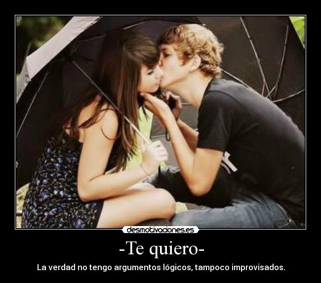 -Te quiero- - La verdad no tengo argumentos lógicos, tampoco improvisados.
