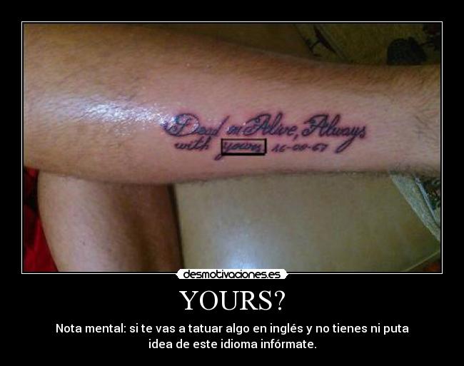 YOURS? - Nota mental: si te vas a tatuar algo en inglés y no tienes ni puta
idea de este idioma infórmate.
