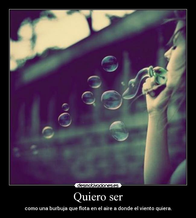 Quiero ser - como una burbuja que flota en el aire a donde el viento quiera.