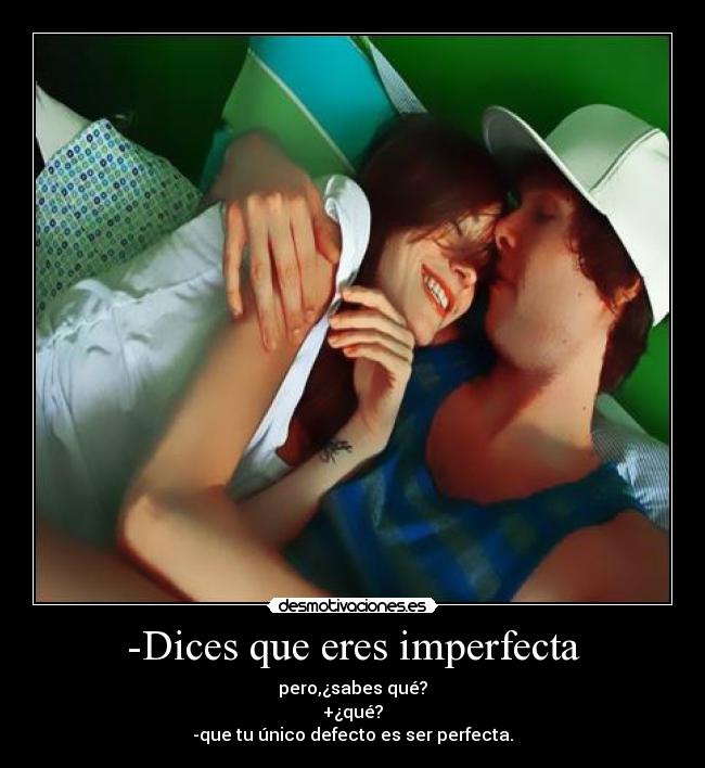 -Dices que eres imperfecta - pero,¿sabes qué?
+¿qué?
-que tu único defecto es ser perfecta.