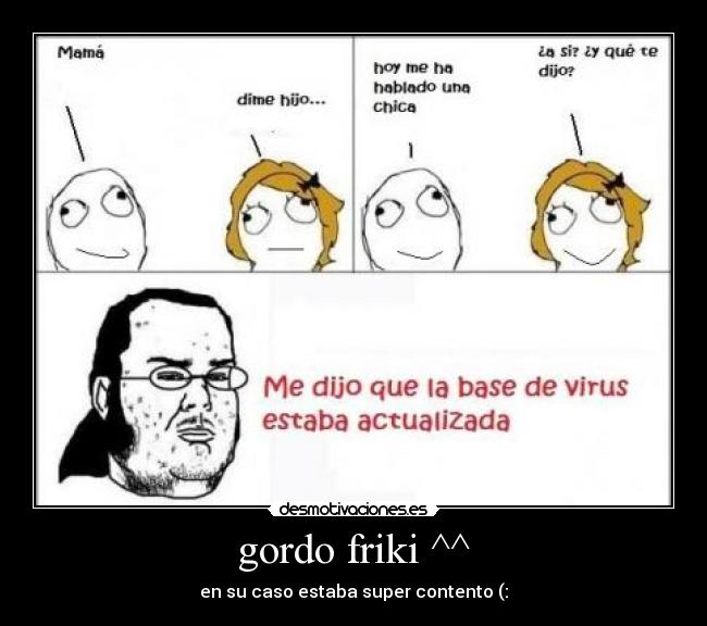 gordo friki ^^ - en su caso estaba super contento (: