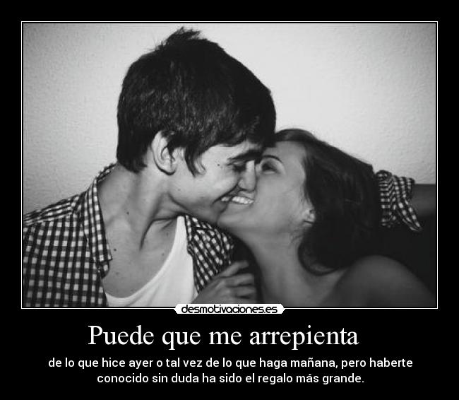 Puede que me arrepienta - de lo que hice ayer o tal vez de lo que haga mañana, pero haberte
conocido sin duda ha sido el regalo más grande.