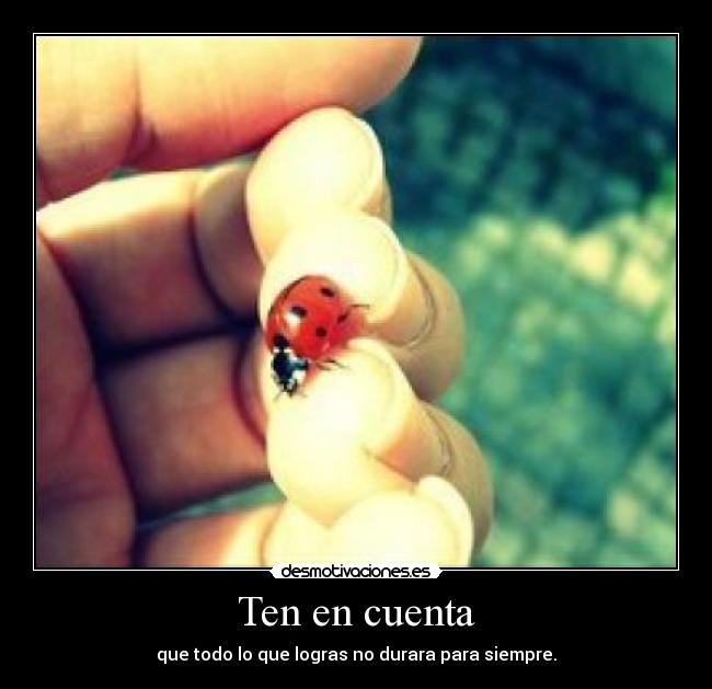 Ten en cuenta - que todo lo que logras no durara para siempre.