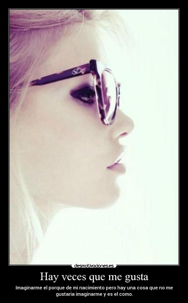 Hay veces que me gusta - Imaginarme el porque de mi nacimiento pero hay una cosa que no me
gustaria imaginarme y es el como.