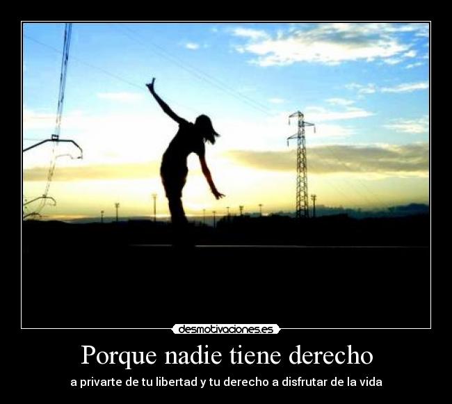 Porque nadie tiene derecho - a privarte de tu libertad y tu derecho a disfrutar de la vida