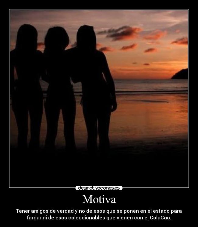 Motiva - Tener amigos de verdad y no de esos que se ponen en el estado para
fardar ni de esos coleccionables que vienen con el ColaCao.