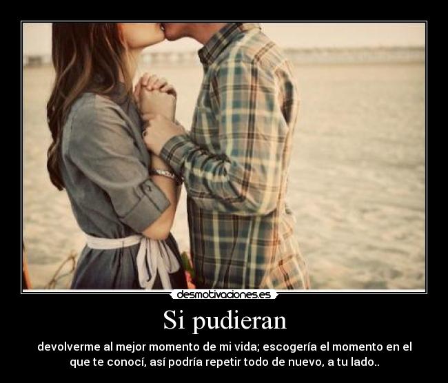 Si pudieran - devolverme al mejor momento de mi vida; escogería el momento en el
que te conocí, así podría repetir todo de nuevo, a tu lado..