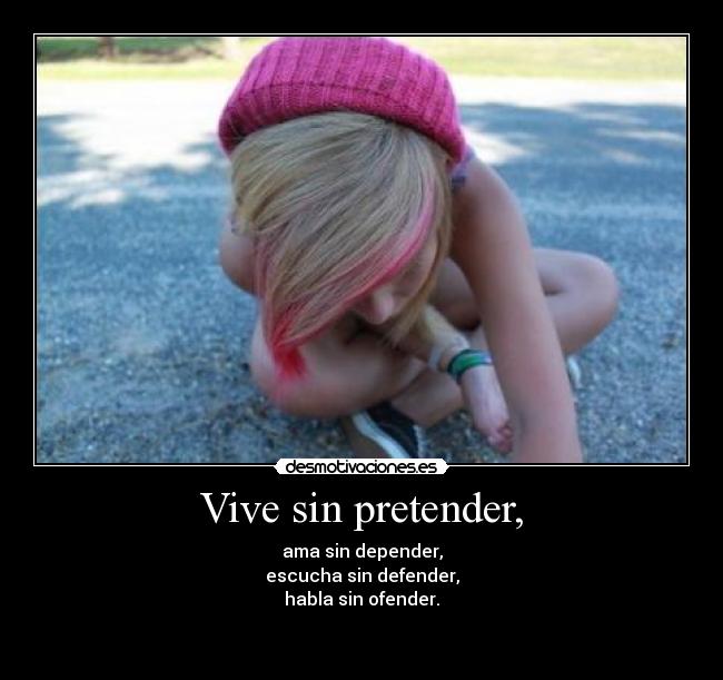 Vive sin pretender, - ama sin depender,
escucha sin defender,
habla sin ofender.

