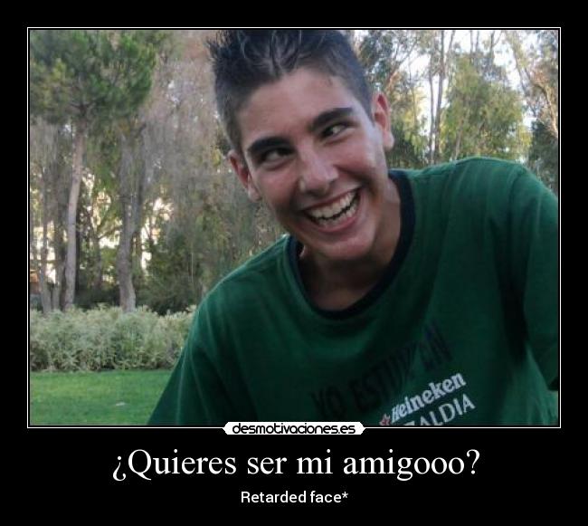 ¿Quieres ser mi amigooo? -