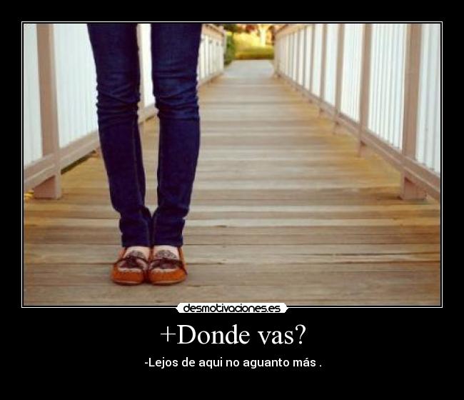 +Donde vas? - -Lejos de aqui no aguanto más .