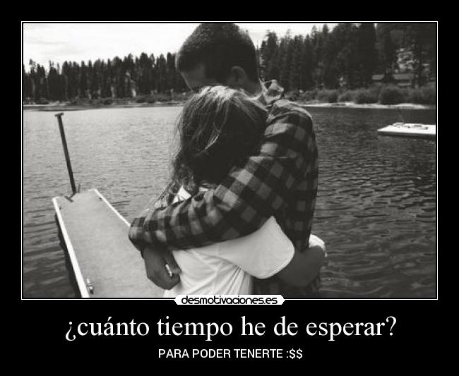 ¿cuánto tiempo he de esperar? - PARA PODER TENERTE :$$