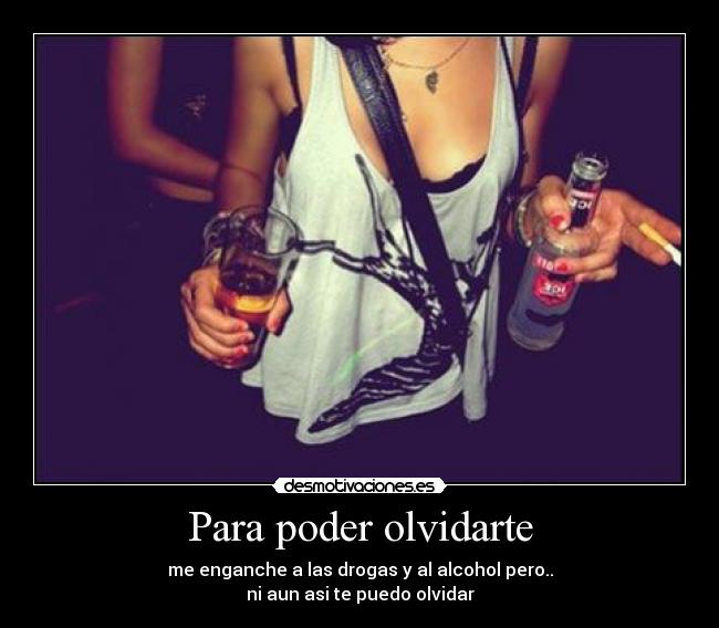 Para poder olvidarte - me enganche a las drogas y al alcohol pero..
ni aun asi te puedo olvidar