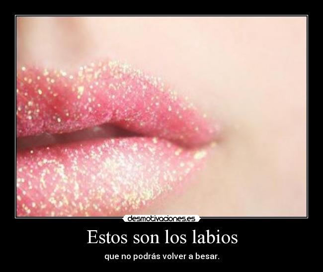 Estos son los labios - que no podrás volver a besar.