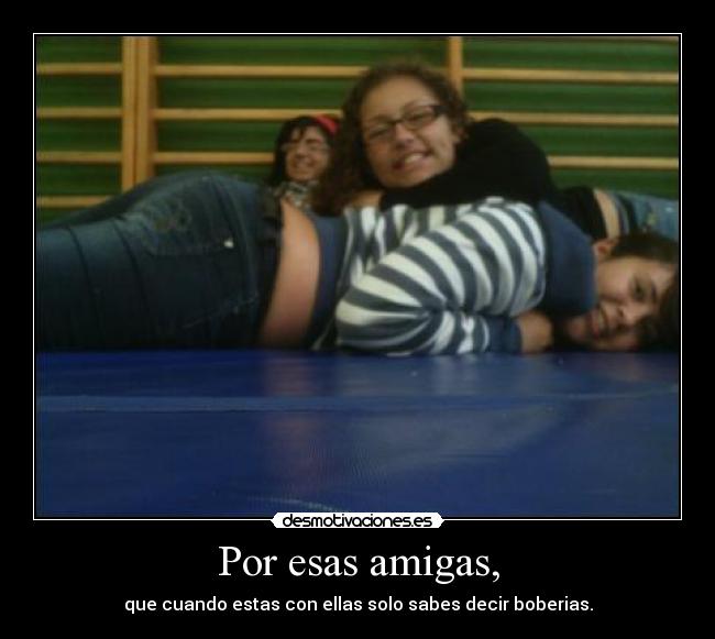 Por esas amigas, -