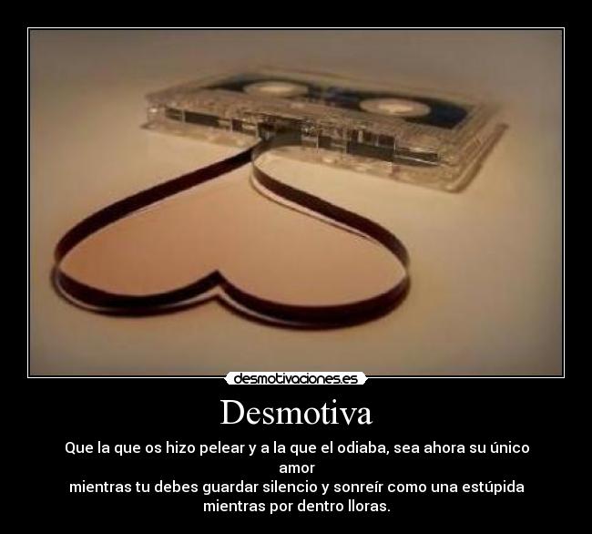 Desmotiva - Que la que os hizo pelear y a la que el odiaba, sea ahora su único
amor
mientras tu debes guardar silencio y sonreír como una estúpida
mientras por dentro lloras.