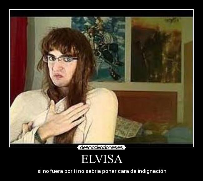 ELVISA - si no fuera por ti no sabria poner cara de indignación