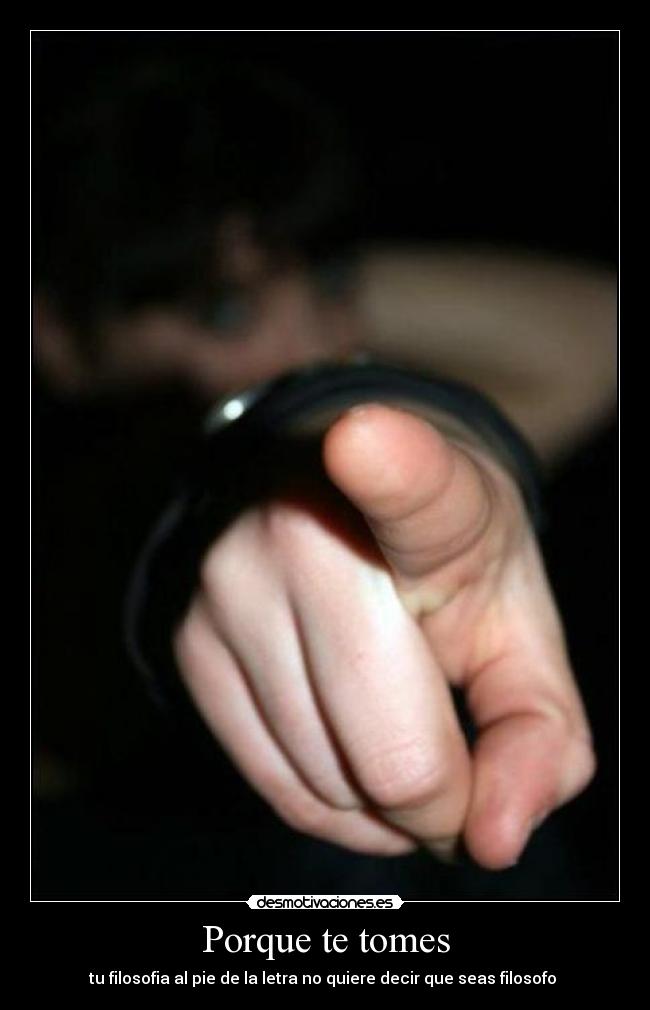 Porque te tomes - tu filosofia al pie de la letra no quiere decir que seas filosofo 