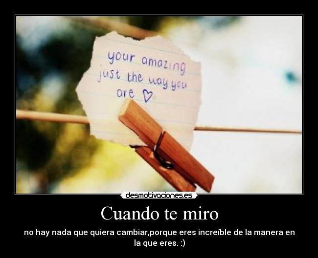 Cuando te miro - no hay nada que quiera cambiar,porque eres increíble de la manera en la que eres. :)