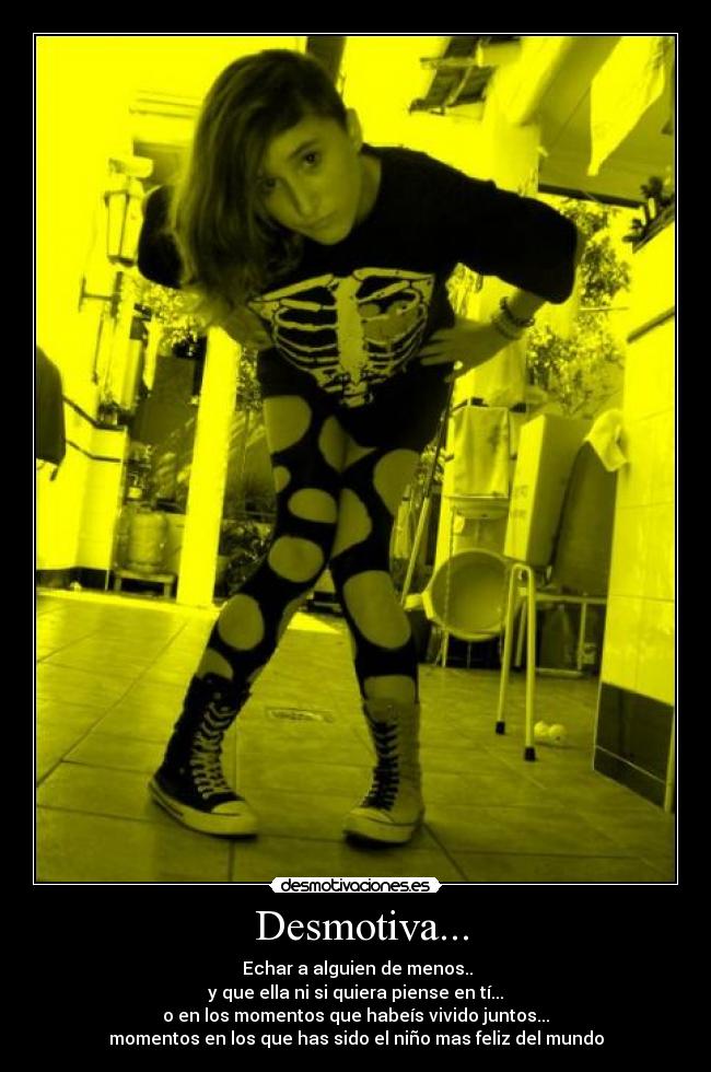 Desmotiva... - Echar a alguien de menos..
y que ella ni si quiera piense en tí...
o en los momentos que habeís vivido juntos...
momentos en los que has sido el niño mas feliz del mundo