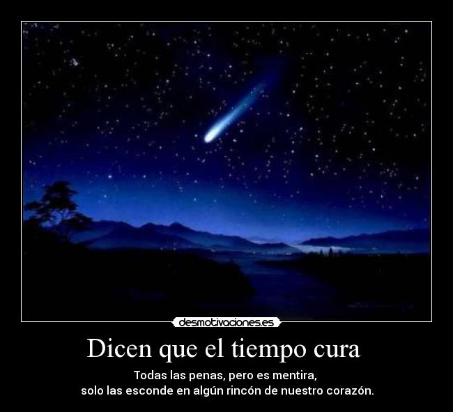 Dicen que el tiempo cura - Todas las penas, pero es mentira,
solo las esconde en algún rincón de nuestro corazón.