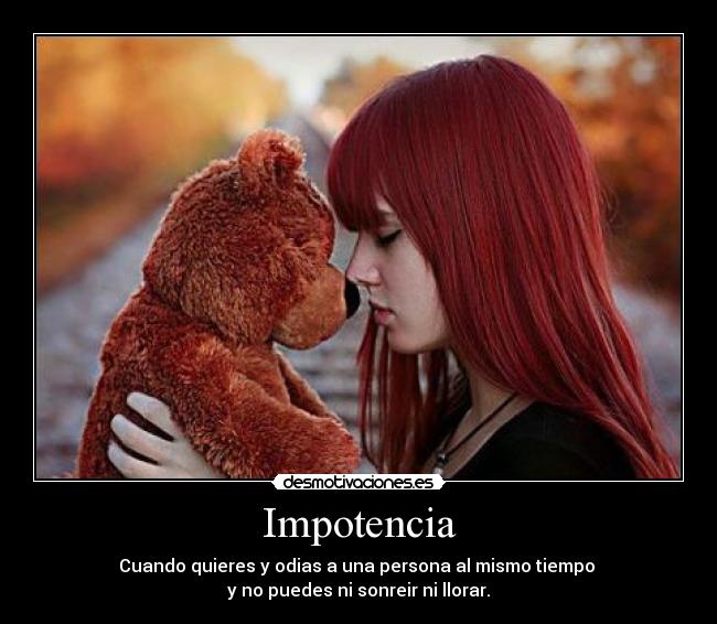 Impotencia - Cuando quieres y odias a una persona al mismo tiempo 
y no puedes ni sonreir ni llorar.
