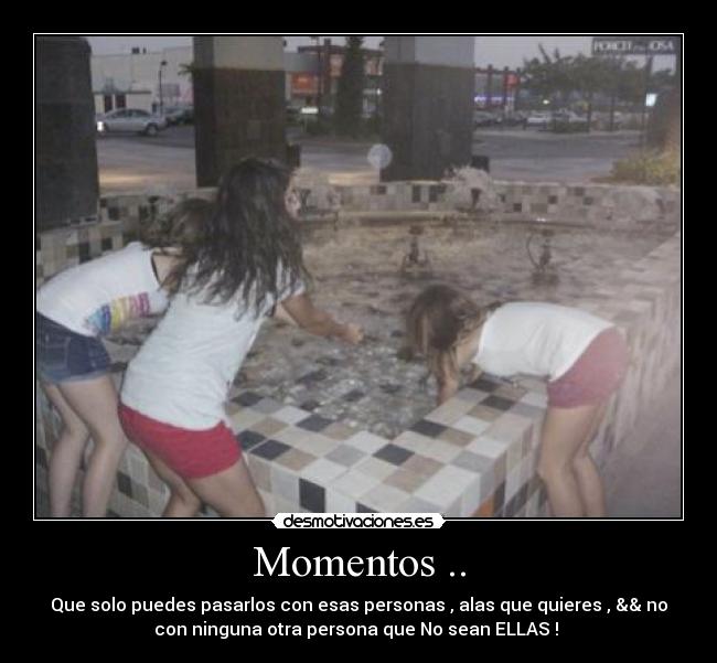 Momentos .. - Que solo puedes pasarlos con esas personas , alas que quieres , && no
con ninguna otra persona que No sean ELLAS ! 