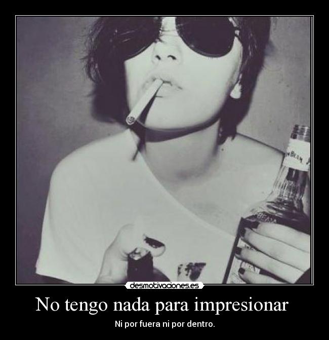 No tengo nada para impresionar - Ni por fuera ni por dentro.