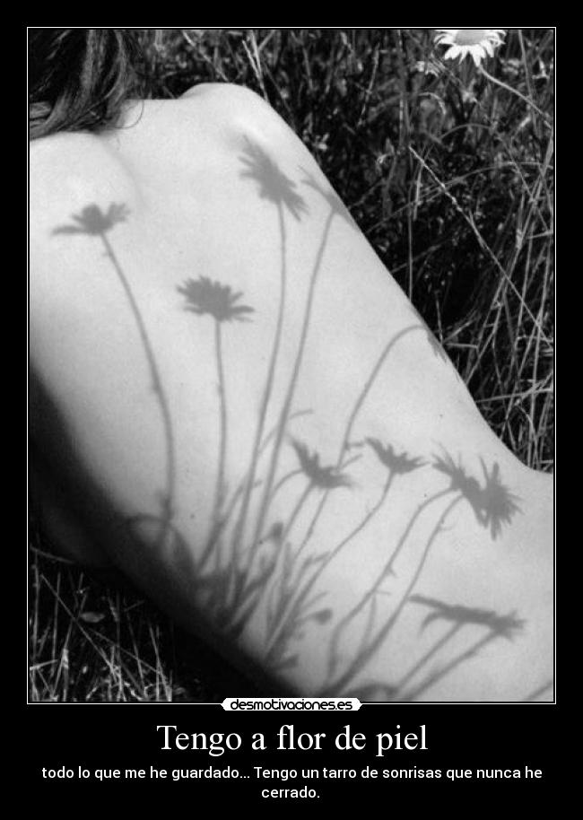 Tengo a flor de piel - todo lo que me he guardado... Tengo un tarro de sonrisas que nunca he cerrado.