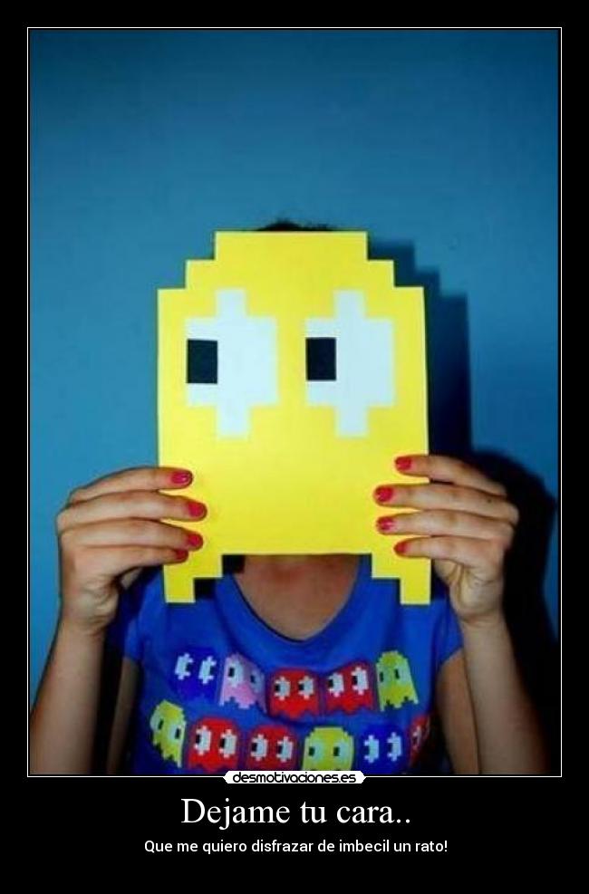 Dejame tu cara.. - Que me quiero disfrazar de imbecil un rato!