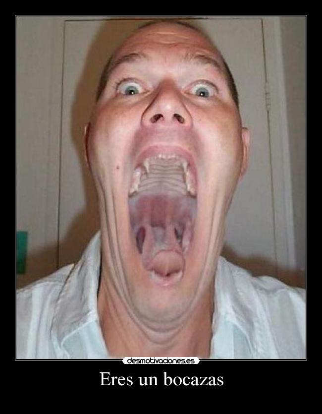 Eres un bocazas -