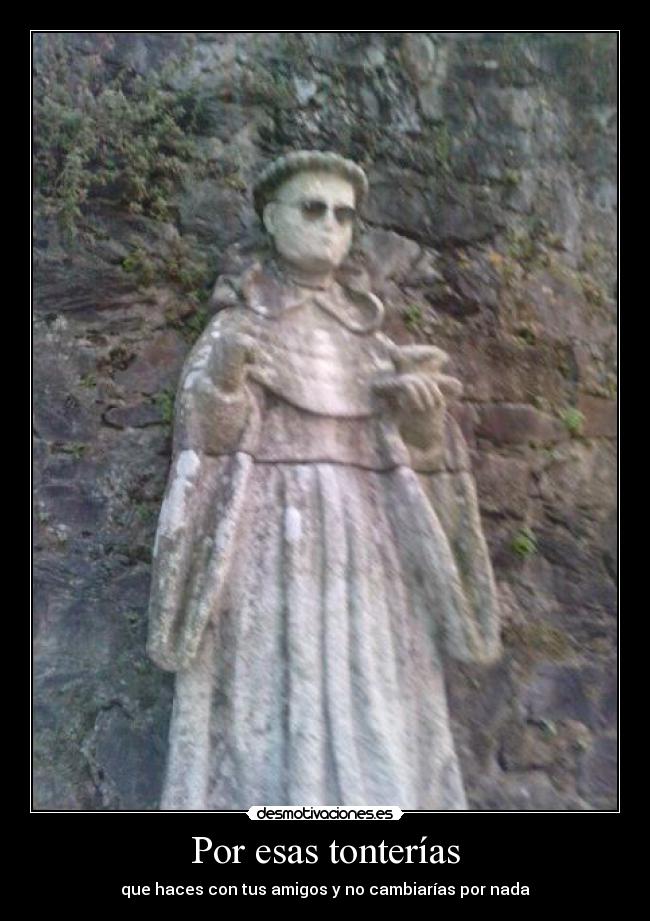 Por esas tonterías - que haces con tus amigos y no cambiarías por nada