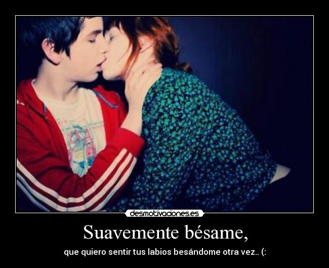 Suavemente bésame, - que quiero sentir tus labios besándome otra vez.. (: