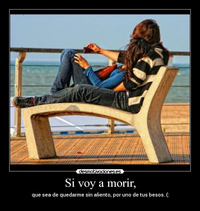 Si voy a morir, - que sea de quedarme sin aliento, por uno de tus besos. (: